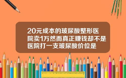 20元成本的玻尿酸整形医院卖1万然而真正赚钱却不是医院打一支玻尿酸价位是