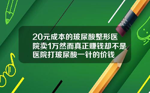 20元成本的玻尿酸整形医院卖1万然而真正赚钱却不是医院打玻尿酸一针的价钱