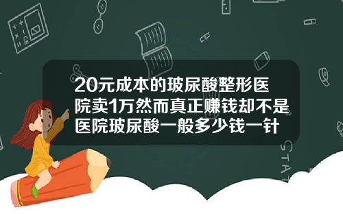 20元成本的玻尿酸整形医院卖1万然而真正赚钱却不是医院玻尿酸一般多少钱一针