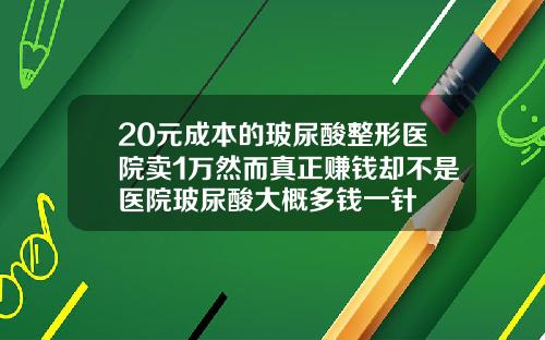20元成本的玻尿酸整形医院卖1万然而真正赚钱却不是医院玻尿酸大概多钱一针