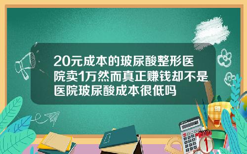 20元成本的玻尿酸整形医院卖1万然而真正赚钱却不是医院玻尿酸成本很低吗