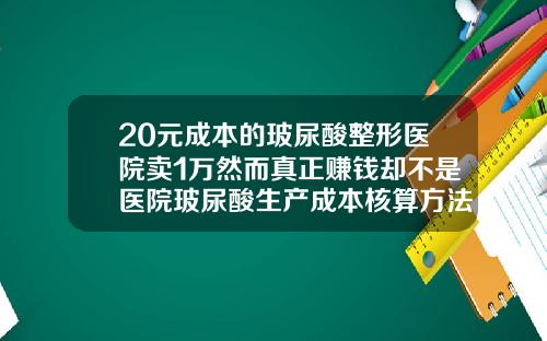 20元成本的玻尿酸整形医院卖1万然而真正赚钱却不是医院玻尿酸生产成本核算方法