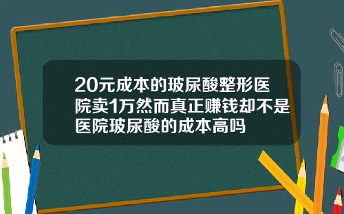 20元成本的玻尿酸整形医院卖1万然而真正赚钱却不是医院玻尿酸的成本高吗