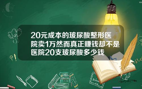 20元成本的玻尿酸整形医院卖1万然而真正赚钱却不是医院20支玻尿酸多少钱