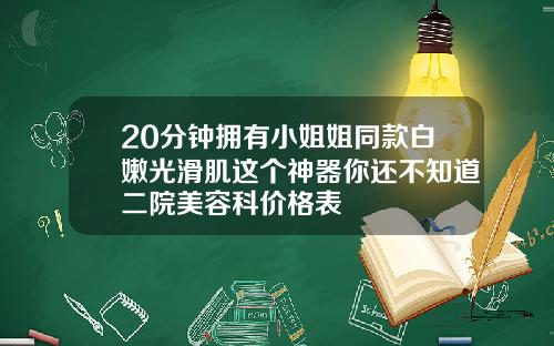 20分钟拥有小姐姐同款白嫩光滑肌这个神器你还不知道二院美容科价格表