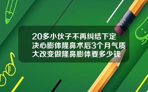 20多小伙子不再纠结下定决心膨体隆鼻术后3个月气质大改变做隆鼻膨体要多少钱