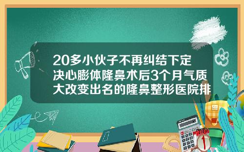 20多小伙子不再纠结下定决心膨体隆鼻术后3个月气质大改变出名的隆鼻整形医院排名