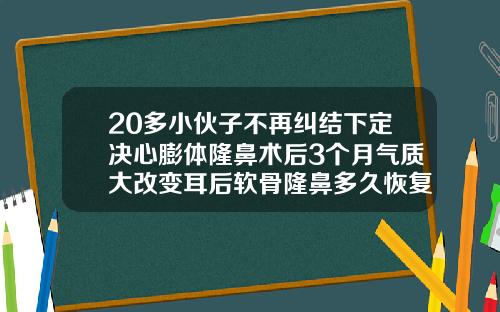 20多小伙子不再纠结下定决心膨体隆鼻术后3个月气质大改变耳后软骨隆鼻多久恢复