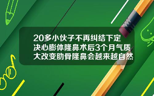 20多小伙子不再纠结下定决心膨体隆鼻术后3个月气质大改变肋骨隆鼻会越来越自然吗