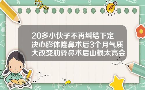 20多小伙子不再纠结下定决心膨体隆鼻术后3个月气质大改变肋骨鼻术后山根太高会吸收吗
