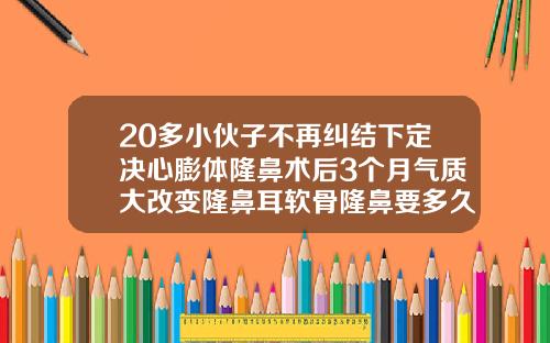 20多小伙子不再纠结下定决心膨体隆鼻术后3个月气质大改变隆鼻耳软骨隆鼻要多久