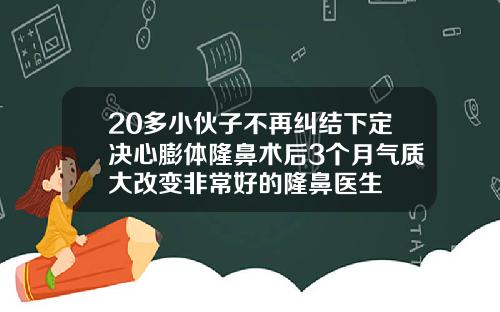 20多小伙子不再纠结下定决心膨体隆鼻术后3个月气质大改变非常好的隆鼻医生
