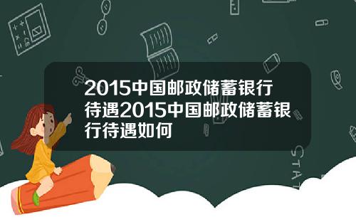 2015中国邮政储蓄银行待遇2015中国邮政储蓄银行待遇如何