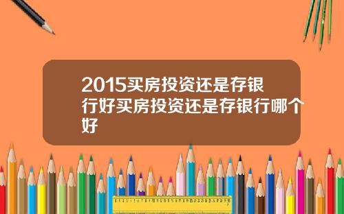 2015买房投资还是存银行好买房投资还是存银行哪个好