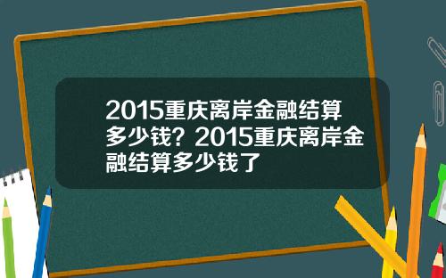 2015重庆离岸金融结算多少钱？2015重庆离岸金融结算多少钱了