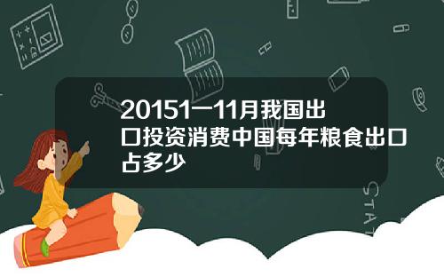 20151一11月我国出囗投资消费中国每年粮食出口占多少