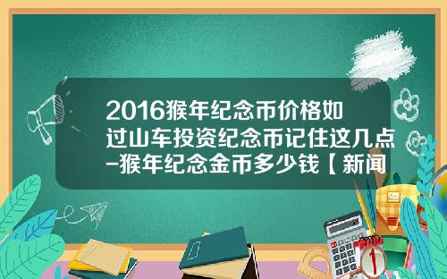 2016猴年纪念币价格如过山车投资纪念币记住这几点-猴年纪念金币多少钱【新闻】.