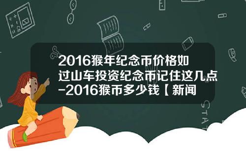 2016猴年纪念币价格如过山车投资纪念币记住这几点-2016猴币多少钱【新闻】.