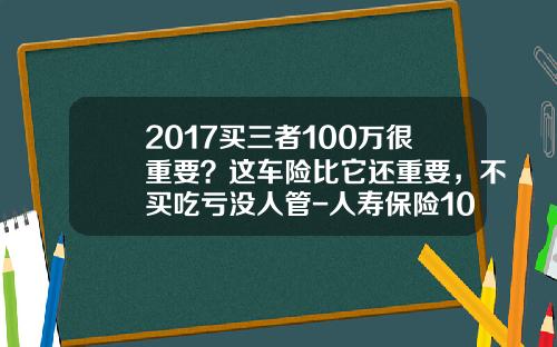 2017买三者100万很重要?这车险比它还重要,不买吃亏没人管-人寿保险100万三者加全险得多少. 2017买三者100万很重要?这车险比它还重要,不买吃亏没人管-人寿保险100万三者加全险得多少.