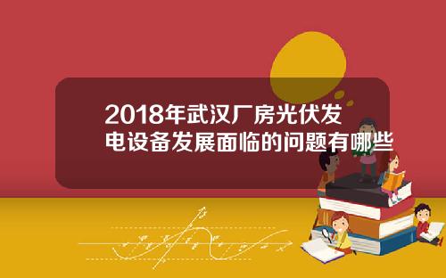 2018年武汉厂房光伏发电设备发展面临的问题有哪些