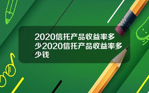 2020信托产品收益率多少2020信托产品收益率多少钱