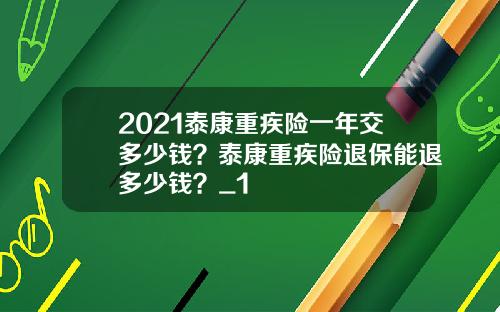 2021泰康重疾险一年交多少钱？泰康重疾险退保能退多少钱？_1