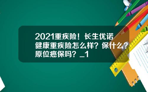 2021重疾险！长生优诺健康重疾险怎么样？保什么？原位癌保吗？_1