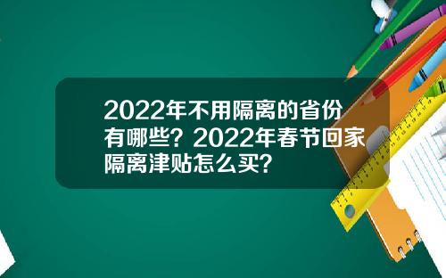 2022年不用隔离的省份有哪些？2022年春节回家隔离津贴怎么买？