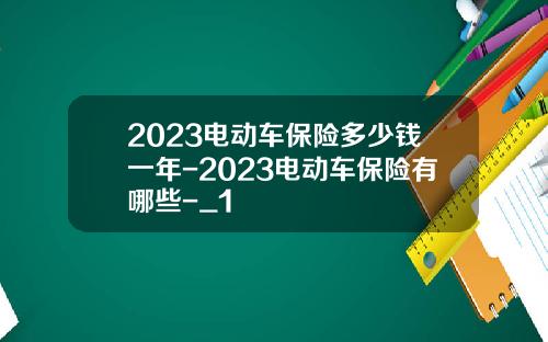 2023电动车保险多少钱一年-2023电动车保险有哪些-_1