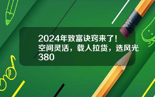 2024年致富诀窍来了！空间灵活，载人拉货，选风光380