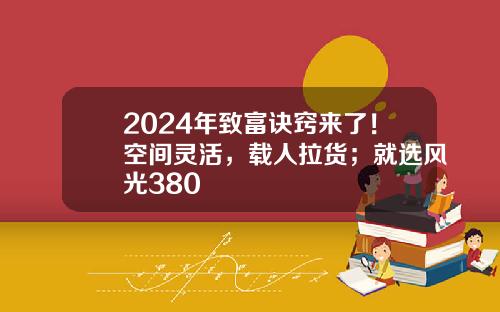 2024年致富诀窍来了！空间灵活，载人拉货；就选风光380