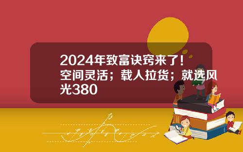2024年致富诀窍来了！空间灵活；载人拉货；就选风光380