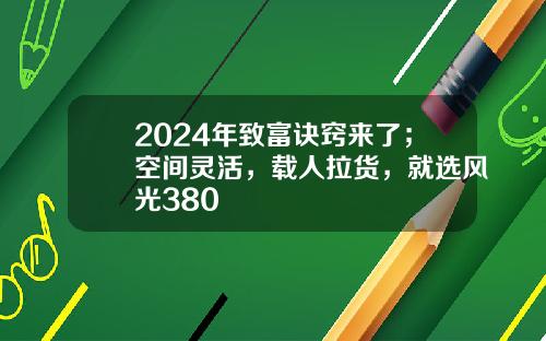 2024年致富诀窍来了；空间灵活，载人拉货，就选风光380