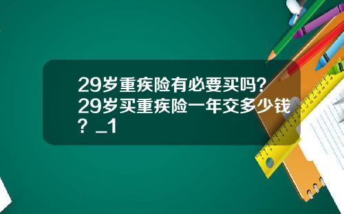 29岁重疾险有必要买吗？29岁买重疾险一年交多少钱？_1