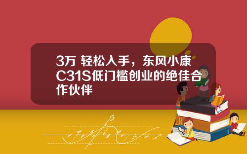 3万+轻松入手，东风小康C31S低门槛创业的绝佳合作伙伴