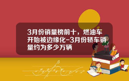 3月份销量榜前十，燃油车开始被边缘化-3月份轿车销量约为多少万辆