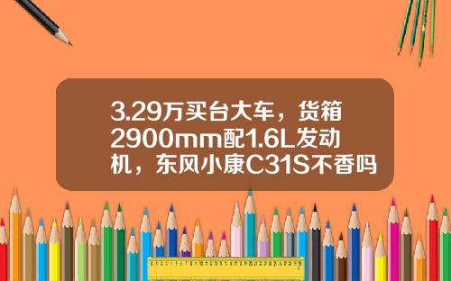 3.29万买台大车，货箱2900mm配1.6L发动机，东风小康C31S不香吗？