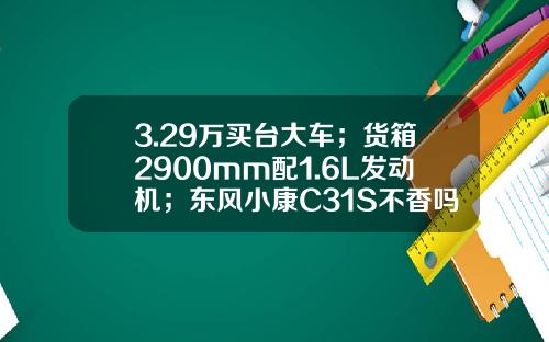 3.29万买台大车；货箱2900mm配1.6L发动机；东风小康C31S不香吗