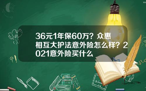 36元1年保60万？众惠相互大护法意外险怎么样？2021意外险买什么