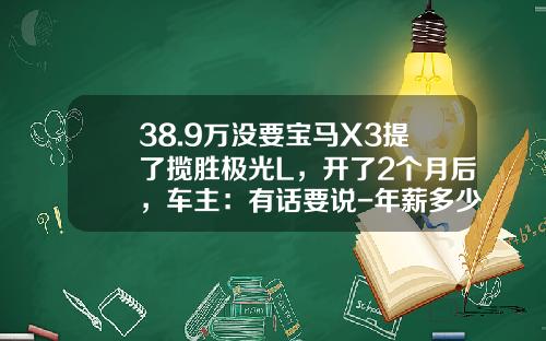 38.9万没要宝马X3提了揽胜极光L，开了2个月后，车主：有话要说-年薪多少开路虎极光