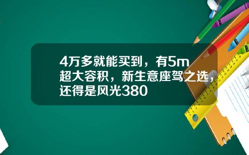 4万多就能买到，有5m³超大容积，新生意座驾之选，还得是风光380