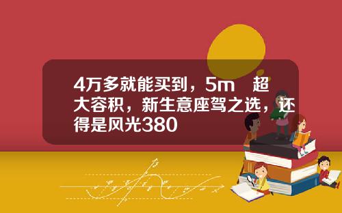 4万多就能买到，5m³超大容积，新生意座驾之选，还得是风光380