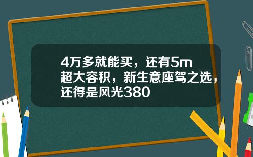 4万多就能买，还有5m³超大容积，新生意座驾之选，还得是风光380