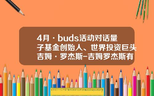 4月·buds活动对话量子基金创始人、世界投资巨头吉姆·罗杰斯-吉姆罗杰斯有多少钱