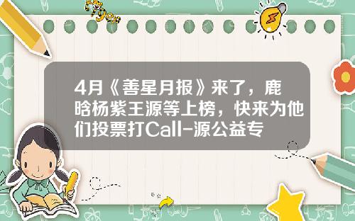 4月《善星月报》来了，鹿晗杨紫王源等上榜，快来为他们投票打Call-源公益专项基金