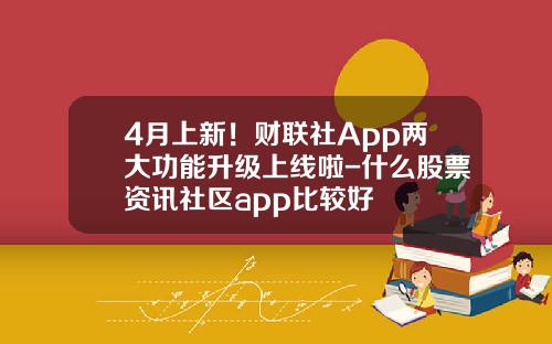 4月上新！财联社App两大功能升级上线啦-什么股票资讯社区app比较好
