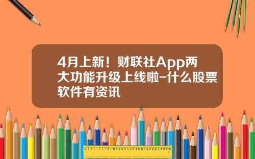 4月上新！财联社App两大功能升级上线啦-什么股票软件有资讯