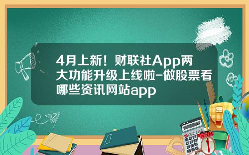 4月上新！财联社App两大功能升级上线啦-做股票看哪些资讯网站app
