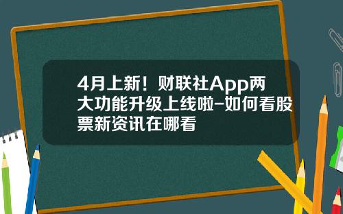 4月上新！财联社App两大功能升级上线啦-如何看股票新资讯在哪看