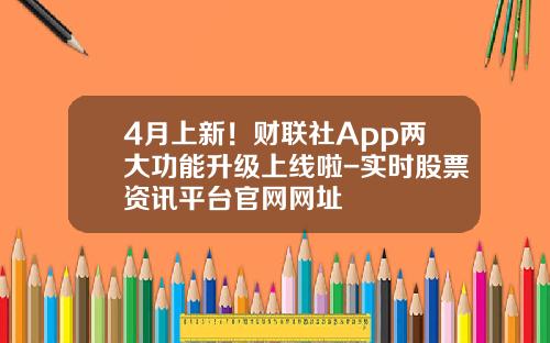 4月上新！财联社App两大功能升级上线啦-实时股票资讯平台官网网址
